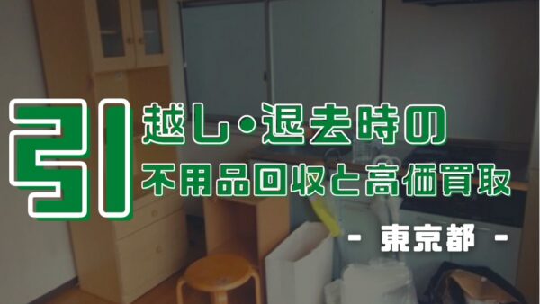 東京都 │ 引越し・退去時の【不用品回収・高価買取】