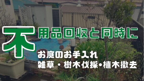 関東全域 │不用品回収と同時に、お庭の手入れ【雑草・樹木伐採・植木撤去】